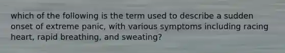 which of the following is the term used to describe a sudden onset of extreme panic, with various symptoms including racing heart, rapid breathing, and sweating?