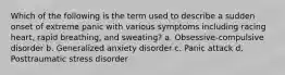 Which of the following is the term used to describe a sudden onset of extreme panic with various symptoms including racing heart, rapid breathing, and sweating? a. Obsessive-compulsive disorder b. Generalized anxiety disorder c. Panic attack d. Posttraumatic stress disorder