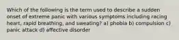 Which of the following is the term used to describe a sudden onset of extreme panic with various symptoms including racing heart, rapid breathing, and sweating? a) phobia b) compulsion c) panic attack d) affective disorder