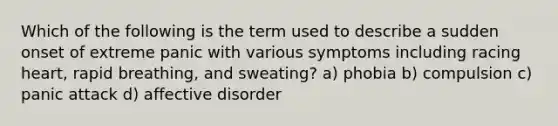 Which of the following is the term used to describe a sudden onset of extreme panic with various symptoms including racing heart, rapid breathing, and sweating? a) phobia b) compulsion c) panic attack d) affective disorder