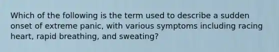 Which of the following is the term used to describe a sudden onset of extreme panic, with various symptoms including racing heart, rapid breathing, and sweating?