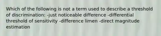 Which of the following is not a term used to describe a threshold of discrimination: -just noticeable difference -differential threshold of sensitivity -difference limen -direct magnitude estimation