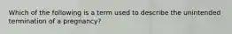 Which of the following is a term used to describe the unintended termination of a pregnancy?