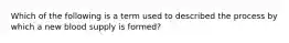 Which of the following is a term used to described the process by which a new blood supply is formed?