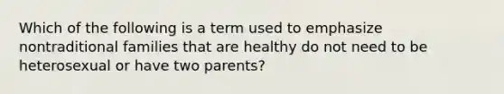 Which of the following is a term used to emphasize nontraditional families that are healthy do not need to be heterosexual or have two parents?