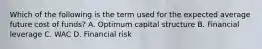 Which of the following is the term used for the expected average future cost of funds? A. Optimum capital structure B. Financial leverage C. WAC D. Financial risk