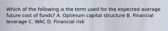 Which of the following is the term used for the expected average future cost of funds? A. Optimum capital structure B. Financial leverage C. WAC D. Financial risk