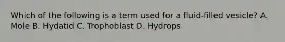 Which of the following is a term used for a fluid-filled vesicle? A. Mole B. Hydatid C. Trophoblast D. Hydrops