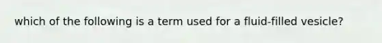 which of the following is a term used for a fluid-filled vesicle?