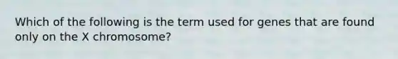 Which of the following is the term used for genes that are found only on the X chromosome?