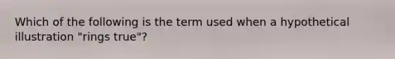 Which of the following is the term used when a hypothetical illustration "rings true"?