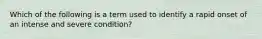 Which of the following is a term used to identify a rapid onset of an intense and severe condition?