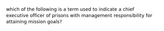 which of the following is a term used to indicate a chief executive officer of prisons with management responsibility for attaining mission goals?