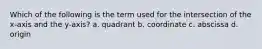 Which of the following is the term used for the intersection of the x-axis and the y-axis? a. quadrant b. coordinate c. abscissa d. origin