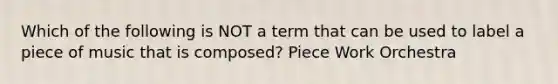 Which of the following is NOT a term that can be used to label a piece of music that is composed? Piece Work Orchestra