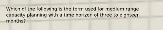 Which of the following is the term used for medium range capacity planning with a time horizon of three to eighteen months?