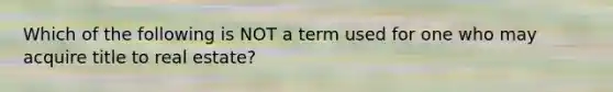 Which of the following is NOT a term used for one who may acquire title to real estate?