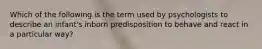 Which of the following is the term used by psychologists to describe an infant's inborn predisposition to behave and react in a particular way?