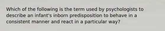 Which of the following is the term used by psychologists to describe an infant's inborn predisposition to behave in a consistent manner and react in a particular way?