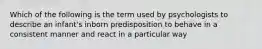 Which of the following is the term used by psychologists to describe an infant's inborn predisposition to behave in a consistent manner and react in a particular way