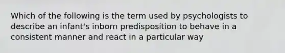 Which of the following is the term used by psychologists to describe an infant's inborn predisposition to behave in a consistent manner and react in a particular way