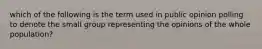 which of the following is the term used in public opinion polling to denote the small group representing the opinions of the whole population?