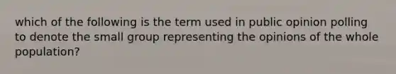 which of the following is the term used in public opinion polling to denote the small group representing the opinions of the whole population?