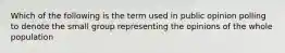 Which of the following is the term used in public opinion polling to denote the small group representing the opinions of the whole population