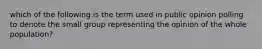 which of the following is the term used in public opinion polling to denote the small group representing the opinion of the whole population?