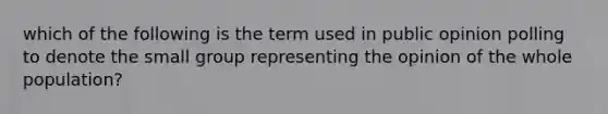 which of the following is the term used in public opinion polling to denote the small group representing the opinion of the whole population?