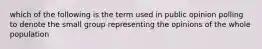 which of the following is the term used in public opinion polling to denote the small group representing the opinions of the whole population