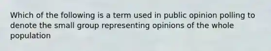 Which of the following is a term used in public opinion polling to denote the small group representing opinions of the whole population