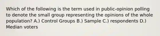 Which of the following is the term used in public-opinion polling to denote the small group representing the opinions of the whole population? A.) Control Groups B.) Sample C.) respondents D.) Median voters