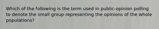 Which of the following is the term used in public-opinion polling to denote the small group representing the opinions of the whole populations?