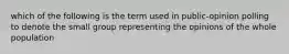 which of the following is the term used in public-opinion polling to denote the small group representing the opinions of the whole population