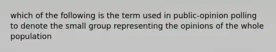 which of the following is the term used in public-opinion polling to denote the small group representing the opinions of the whole population