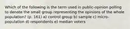 Which of the following is the term used in public-opinion polling to denote the small group representing the opinions of the whole population? (p. 161) a) control group b) sample c) micro-population d) respondents e) median voters