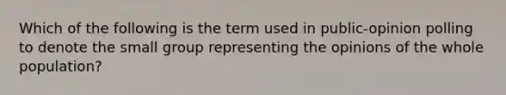 Which of the following is the term used in public-opinion polling to denote the small group representing the opinions of the whole population?