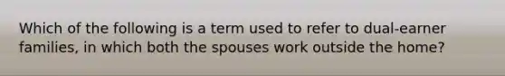 Which of the following is a term used to refer to dual-earner families, in which both the spouses work outside the home?