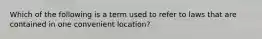 Which of the following is a term used to refer to laws that are contained in one convenient location?