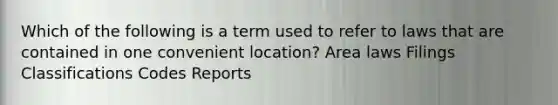 Which of the following is a term used to refer to laws that are contained in one convenient location? Area laws Filings Classifications Codes Reports