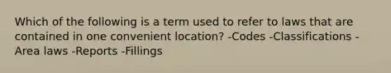 Which of the following is a term used to refer to laws that are contained in one convenient location? -Codes -Classifications -Area laws -Reports -Fillings