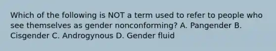 Which of the following is NOT a term used to refer to people who see themselves as gender nonconforming? A. Pangender B. Cisgender C. Androgynous D. Gender fluid