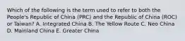 Which of the following is the term used to refer to both the People's Republic of China (PRC) and the Republic of China (ROC) or Taiwan? A. Integrated China B. The Yellow Route C. Neo China D. Mainland China E. Greater China