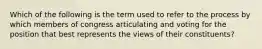 Which of the following is the term used to refer to the process by which members of congress articulating and voting for the position that best represents the views of their constituents?