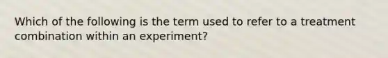 Which of the following is the term used to refer to a treatment combination within an experiment?