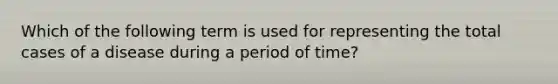 Which of the following term is used for representing the total cases of a disease during a period of time?