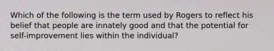 Which of the following is the term used by Rogers to reflect his belief that people are innately good and that the potential for self-improvement lies within the individual?