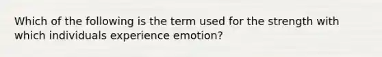 Which of the following is the term used for the strength with which individuals experience emotion?