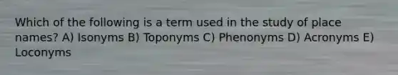 Which of the following is a term used in the study of place names? A) Isonyms B) Toponyms C) Phenonyms D) Acronyms E) Loconyms